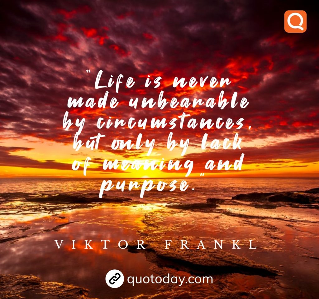 9.  “Life is never made unbearable by circumstances, but only by lack of meaning and purpose.”  – Viktor Frankl