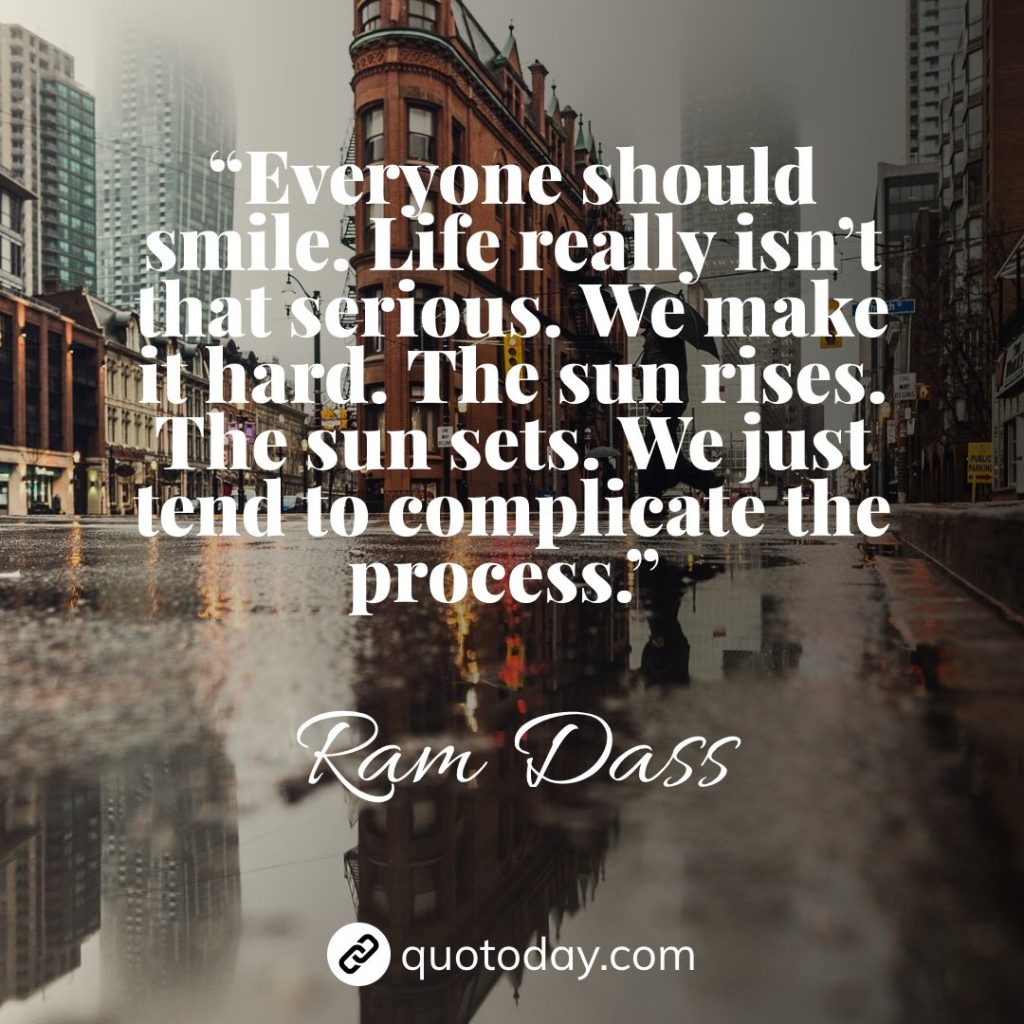 1. “Everyone should smile. Life really isn’t that serious. We make it hard. The sun rises. The sun sets. We just tend to complicate the process.” – Ram Dass quotes