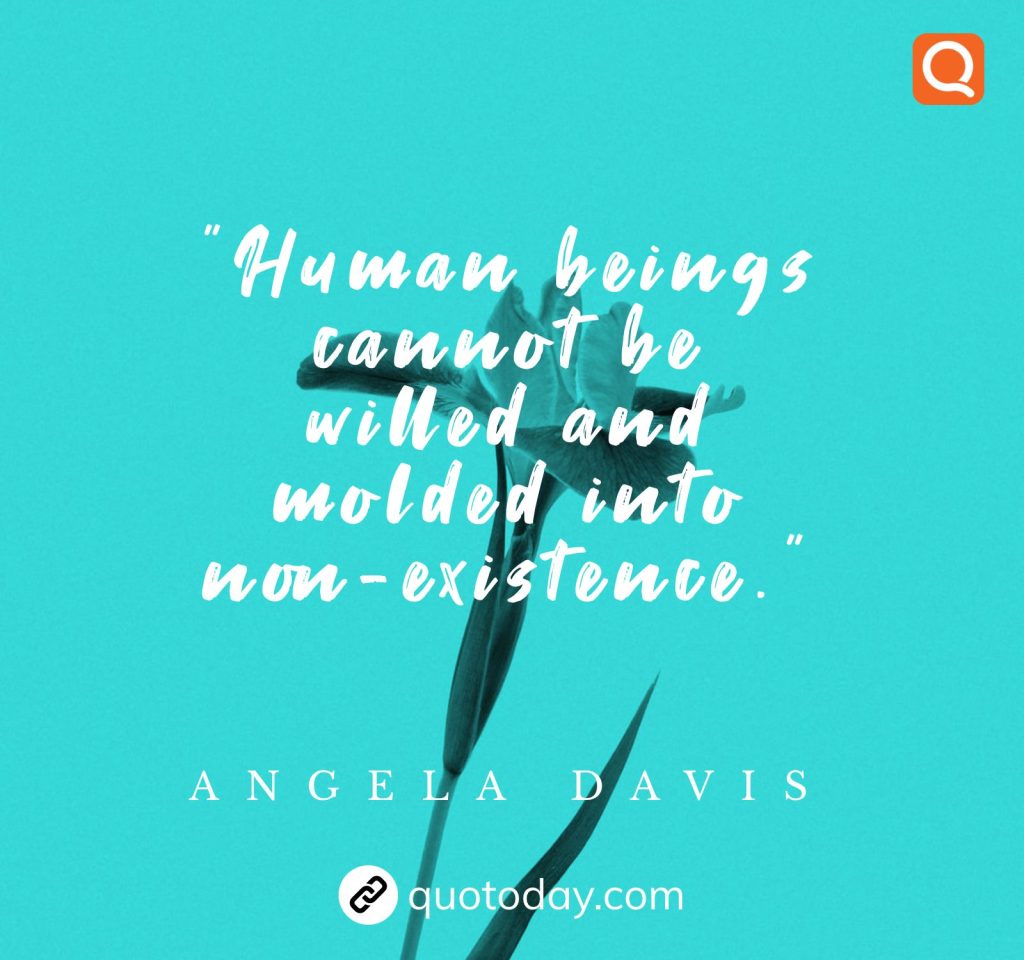 “Human beings cannot be willed and molded into non-existence.” – Angela Davis