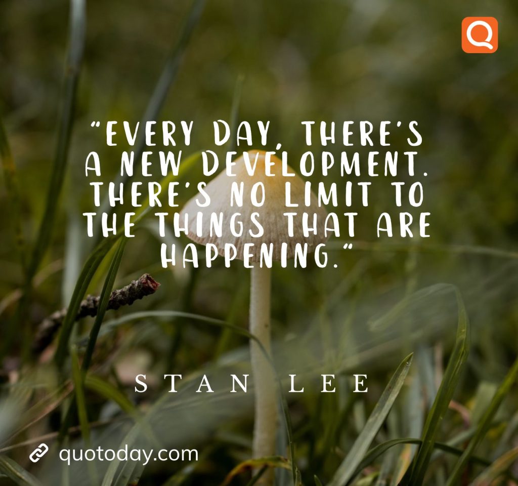 "Every day, there’s a new development. There’s no limit to the things that are happening." – Stan Lee