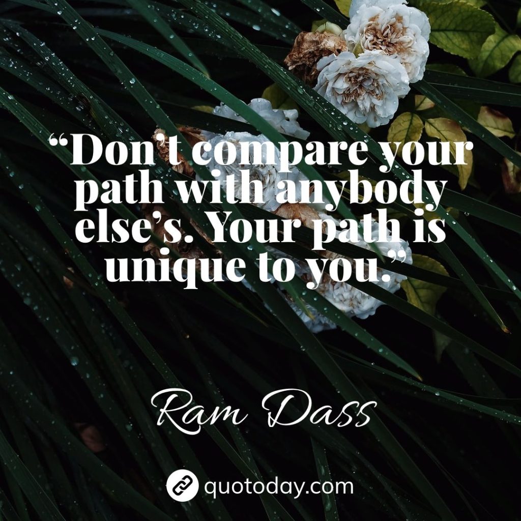 11. “Don’t compare your path with anybody else’s. Your path is unique to you.” – Ram Dass