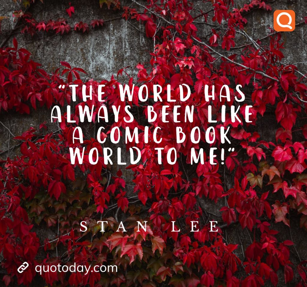 "The world has always been like a comic book world to me!" – Stan Lee