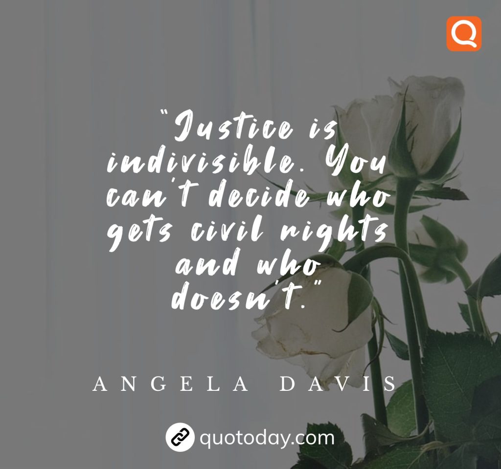 “Justice is indivisible. You can’t decide who gets civil rights and who doesn’t.” – Angela Davis