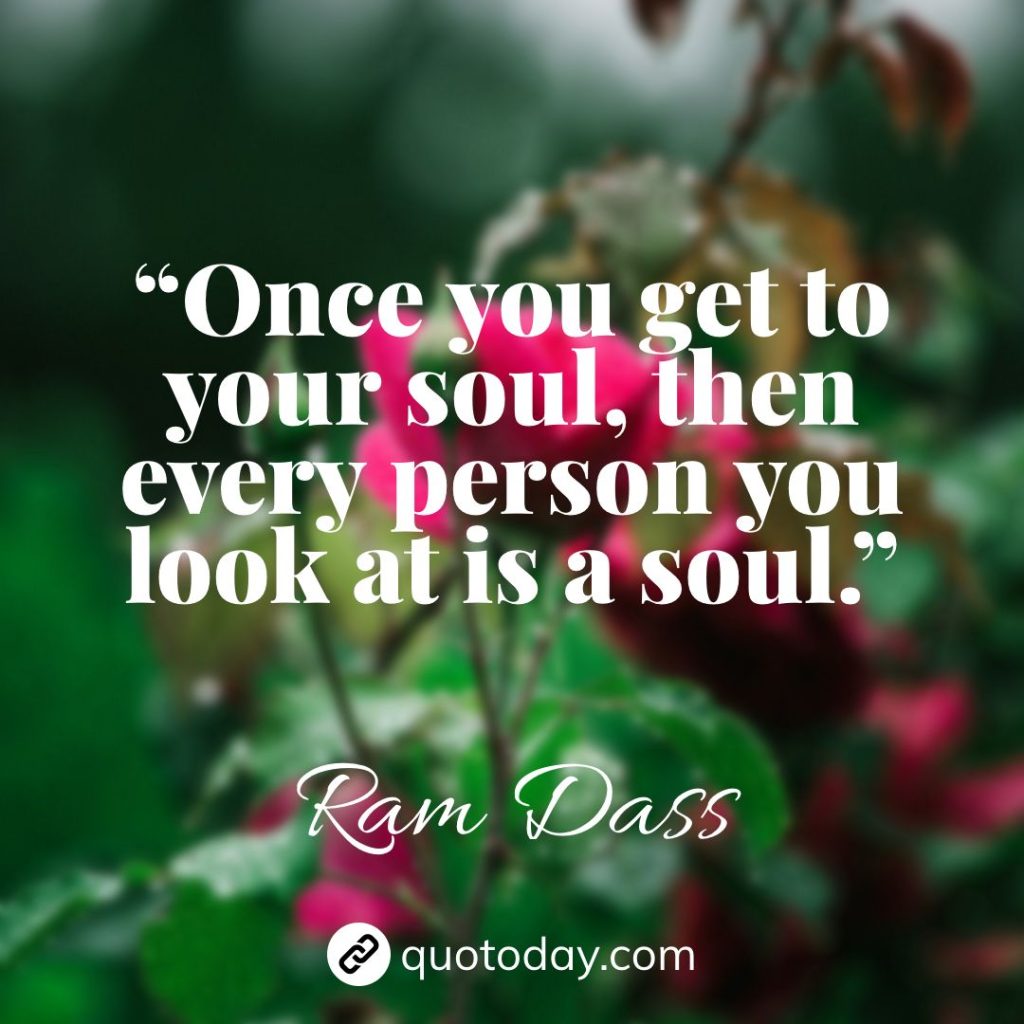 13. “Once you get to your soul, then every person you look at is a soul.” – Ram Dass