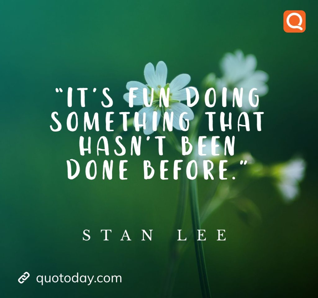 “It’s fun doing something that hasn’t been done before.” – Stan Lee