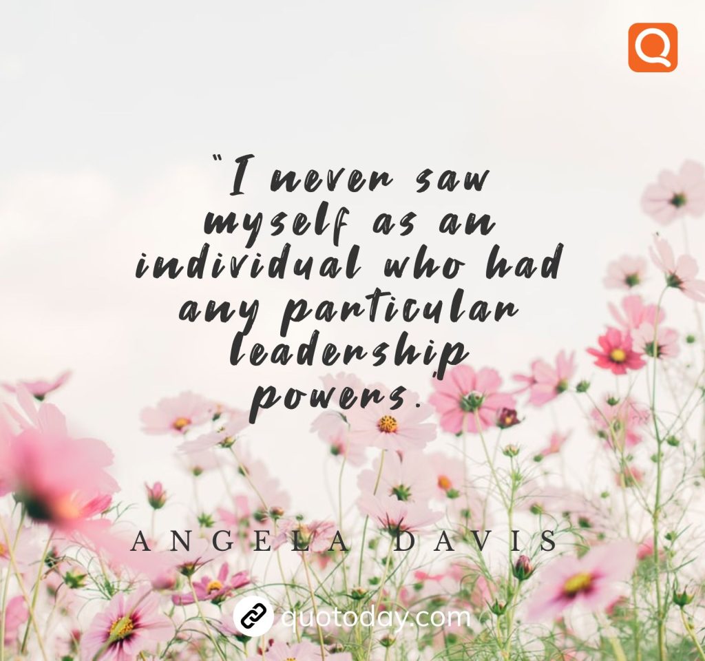 "I never saw myself as an individual who had any particular leadership powers." - Angela Davis