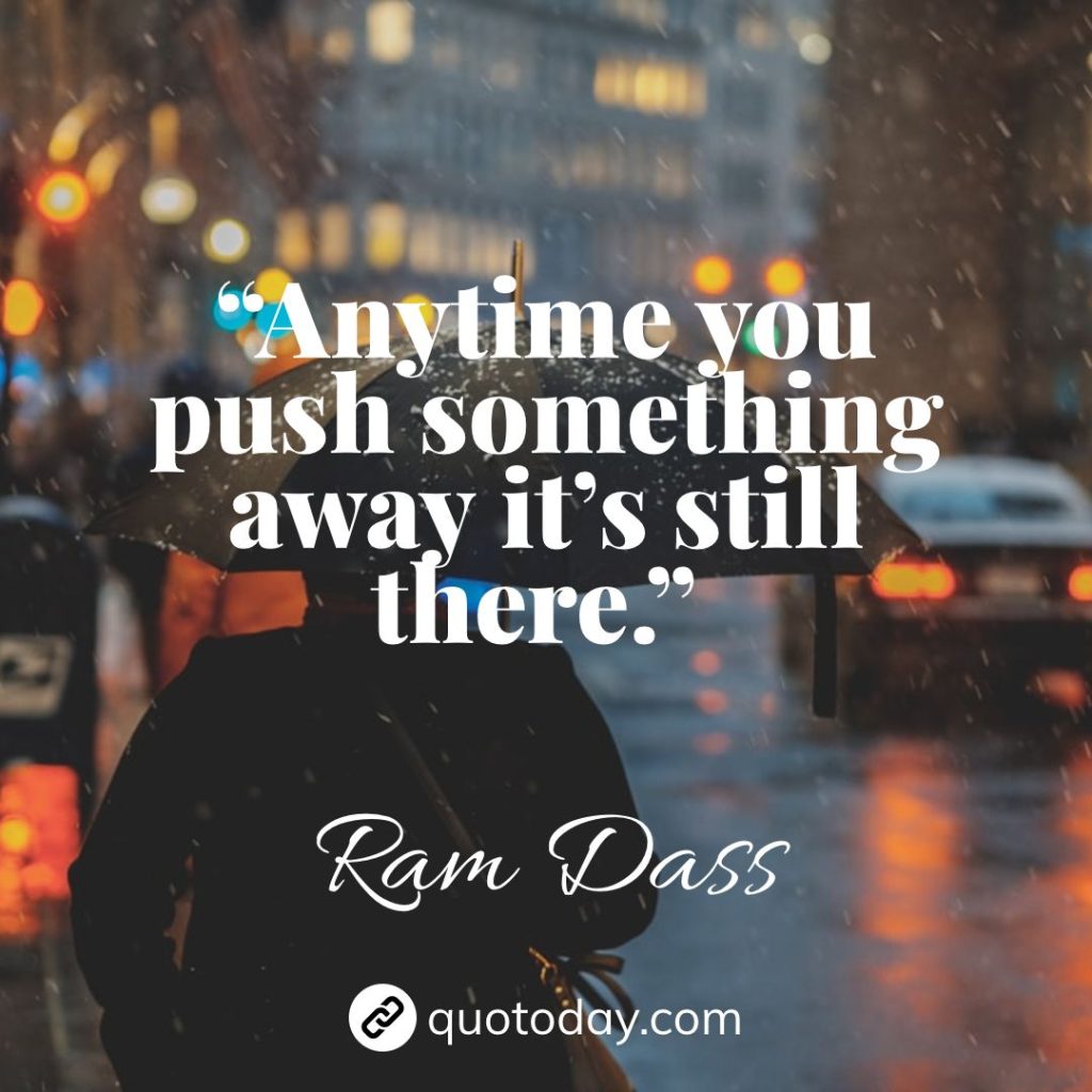 15. “Anytime you push something away it’s still there.” – Ram Dass