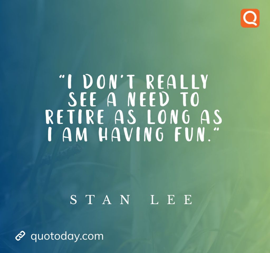 "I don’t really see a need to retire as long as I am having fun." – Stan Lee