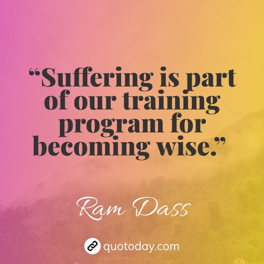 17. “Suffering is part of our training program for becoming wise.” – Ram Dass