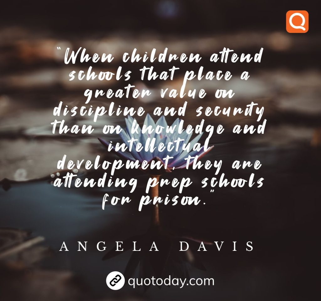 "When children attend schools that place a greater value on discipline and security than on knowledge and intellectual development, they are attending prep schools for prison." - Angela Davis