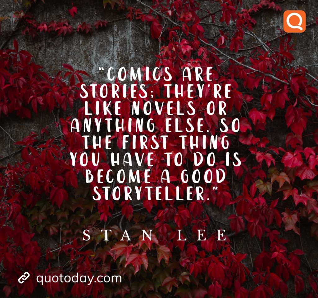 "Comics are stories; they’re like novels or anything else. So the first thing you have to do is become a good storyteller." – Stan Lee quote