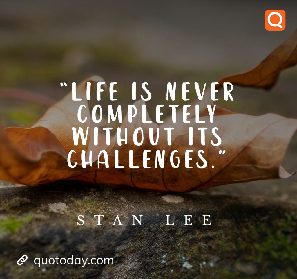 “Life is never completely without its challenges.” – Stan Lee