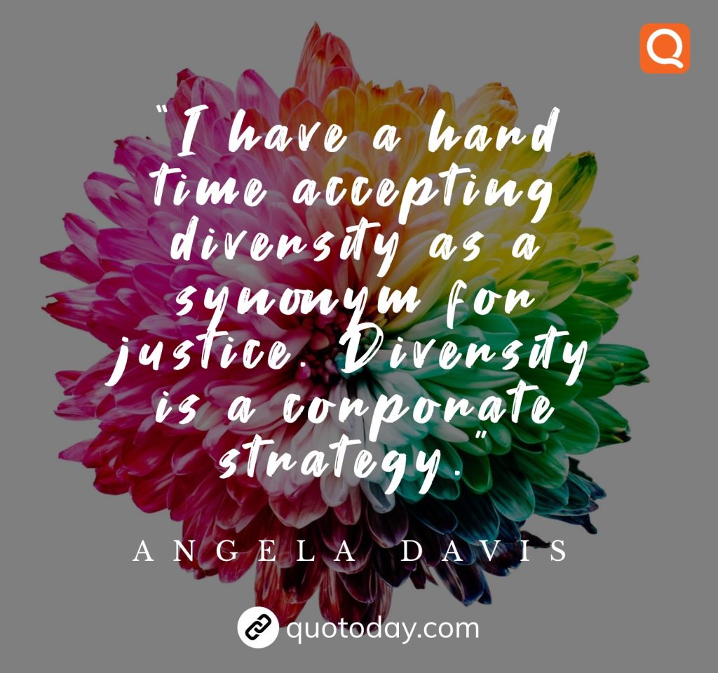 “I have a hard time accepting diversity as a synonym for justice. Diversity is a corporate strategy.” – Angela Davis