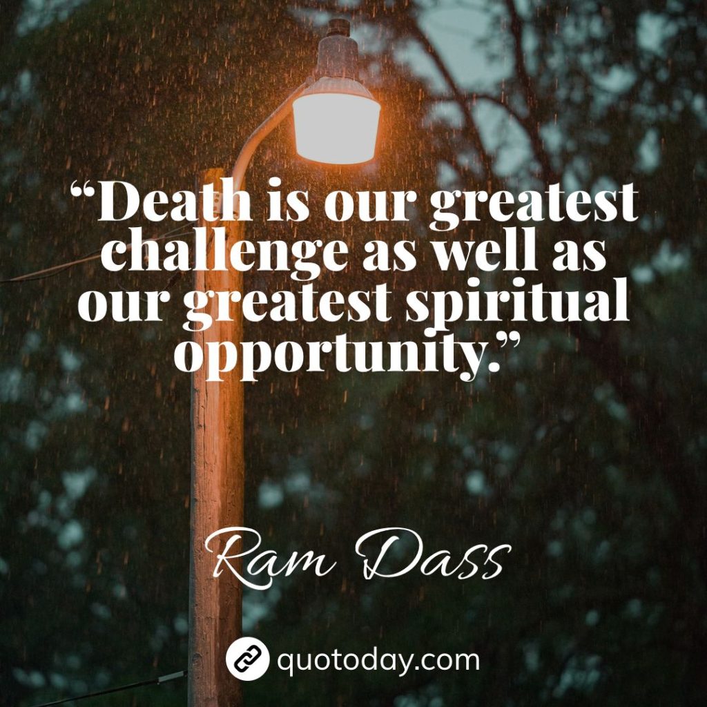 20. “Death is our greatest challenge as well as our greatest spiritual opportunity.” – Ram Dass