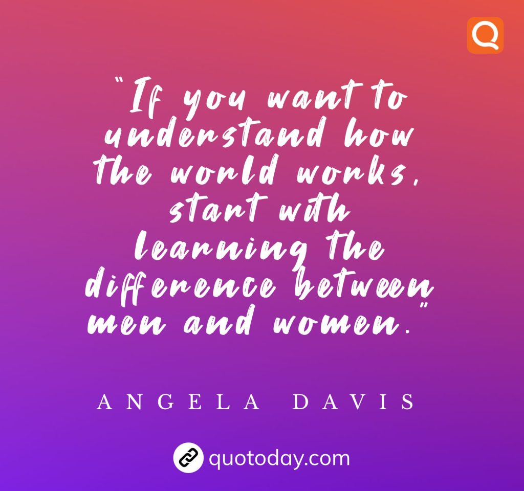 “If you want to understand how the world works, start with learning the difference between men and women.” – Angela Davis