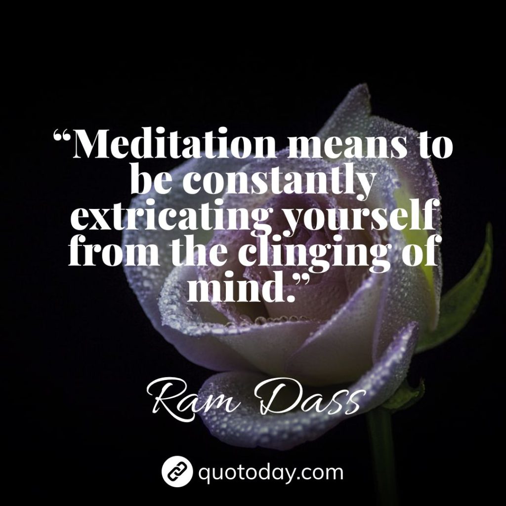 21. “Meditation means to be constantly extricating yourself from the clinging of mind.” – Ram Dass