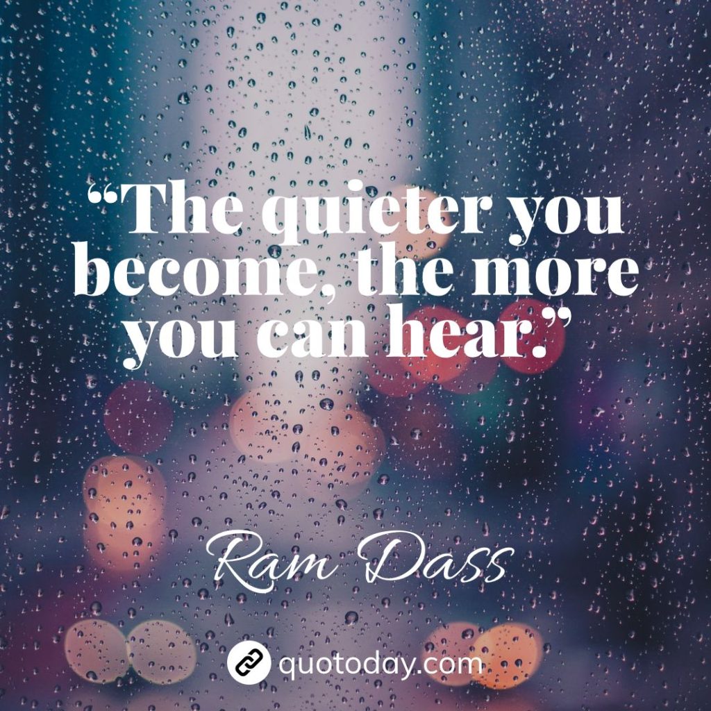 22. “The quieter you become, the more you can hear.” – Ram Dass