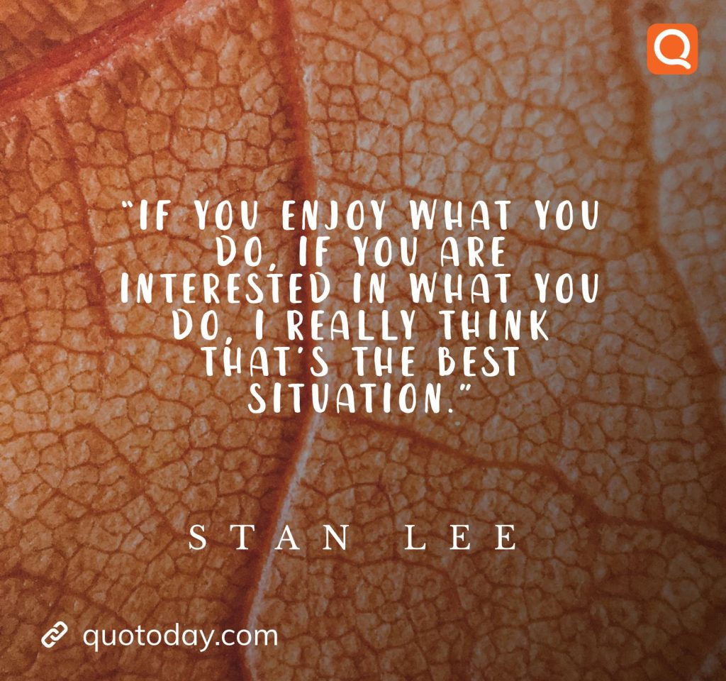 “If you enjoy what you do, if you are interested in what you do, I really think that’s the best situation.” – Stan Lee