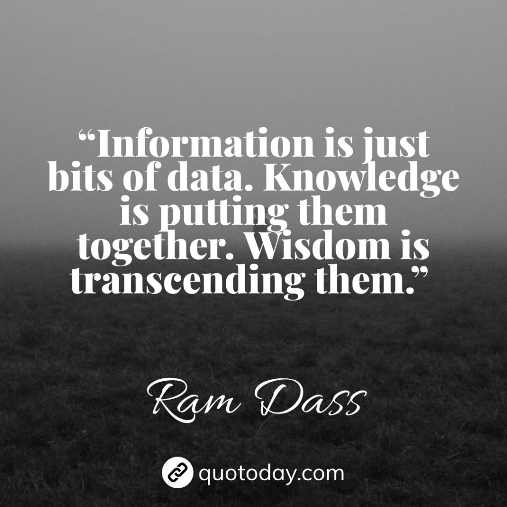 23. “Information is just bits of data. Knowledge is putting them together. Wisdom is transcending them.” – Ram Dass