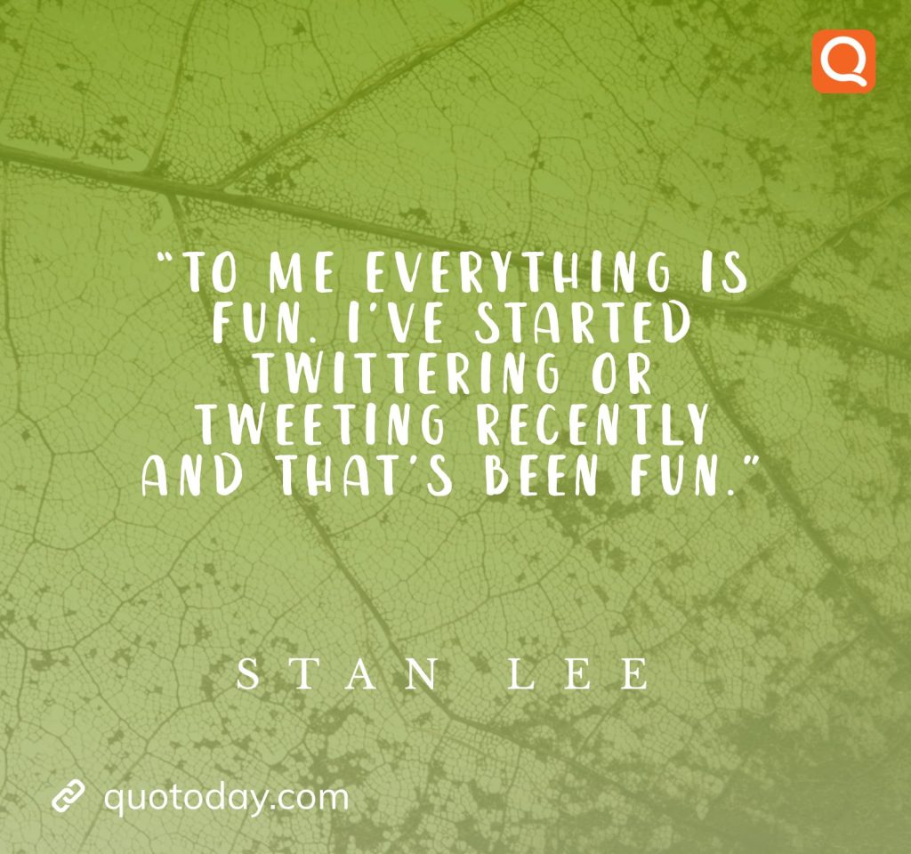 “To me everything is fun. I’ve started Twittering or tweeting recently and that’s been fun.”– Stan Lee