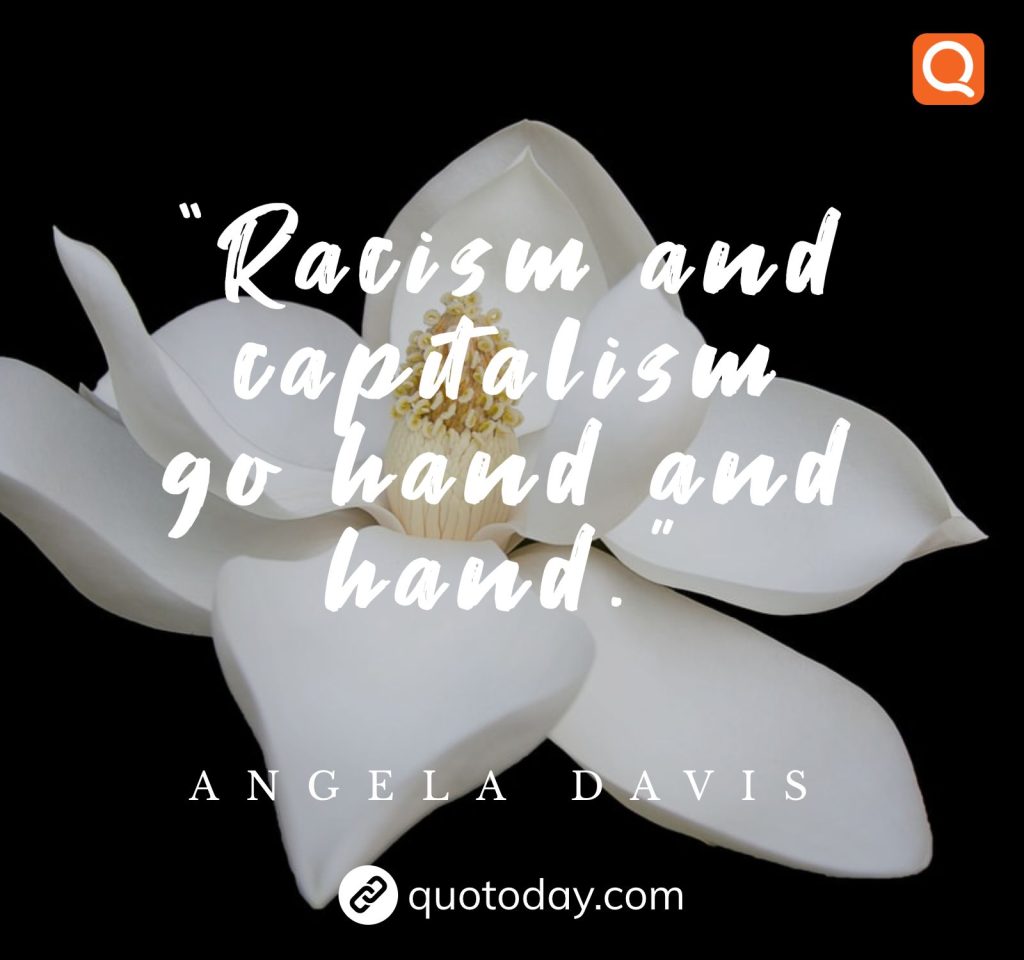 “Racism and capitalism go hand and hand.” – Angela Davis