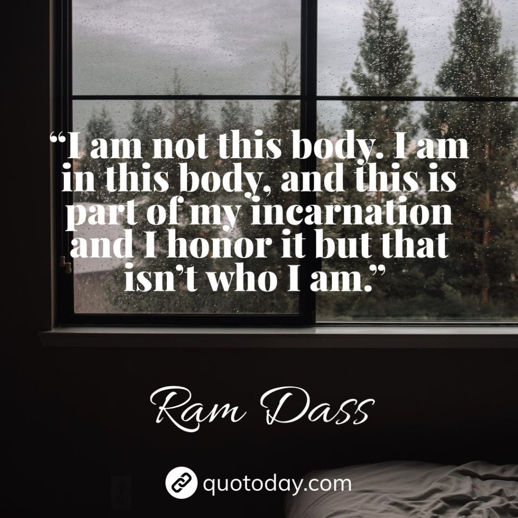 25. “I am not this body. I am in this body, and this is part of my incarnation and I honor it but that isn’t who I am.” – Ram Dass