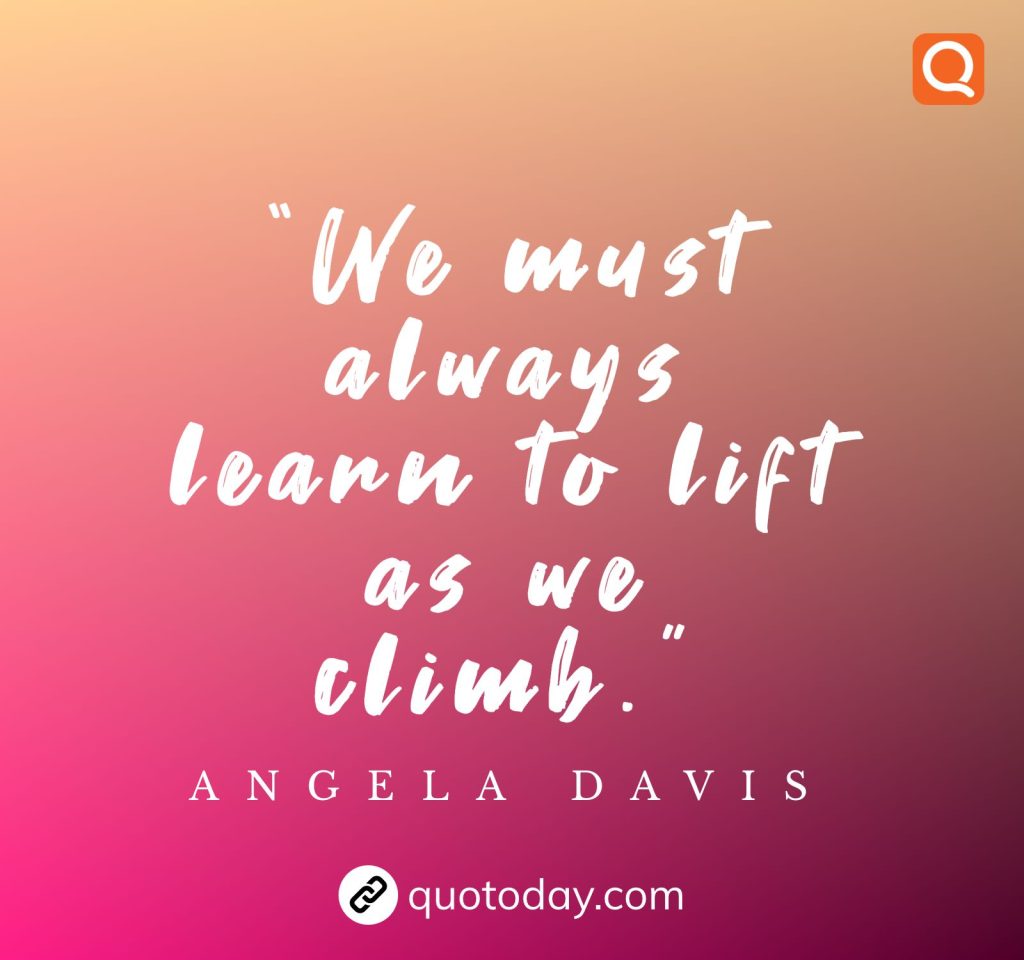 “We must always learn to lift as we climb.” – Angela Davis