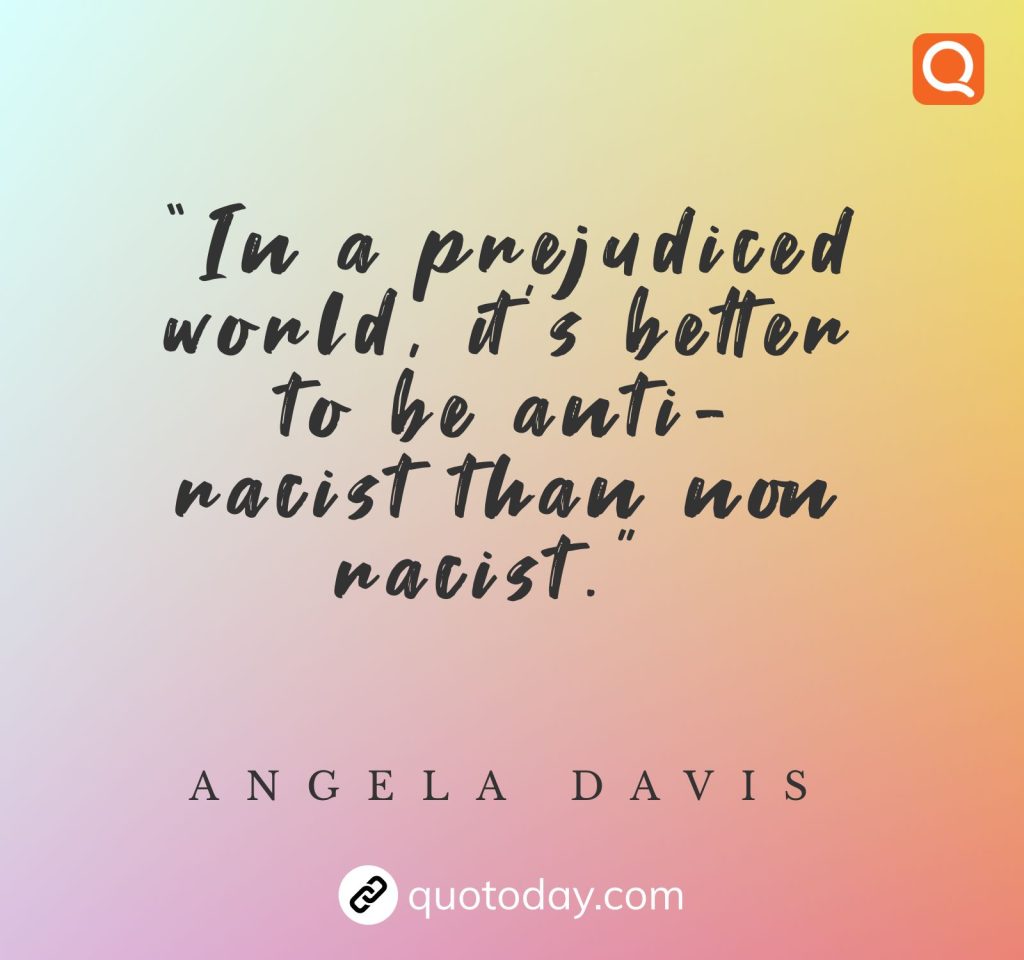 “In a prejudiced world, it’s better to be anti-racist than non racist.” – Angela Davis