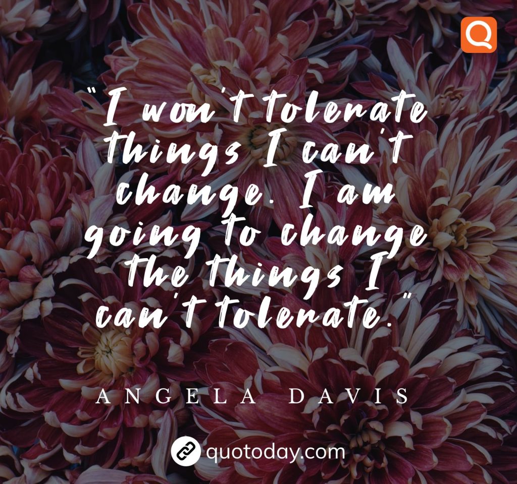 “I won’t tolerate things I can’t change. I am going to change the things I can’t tolerate.” – Angela Davis