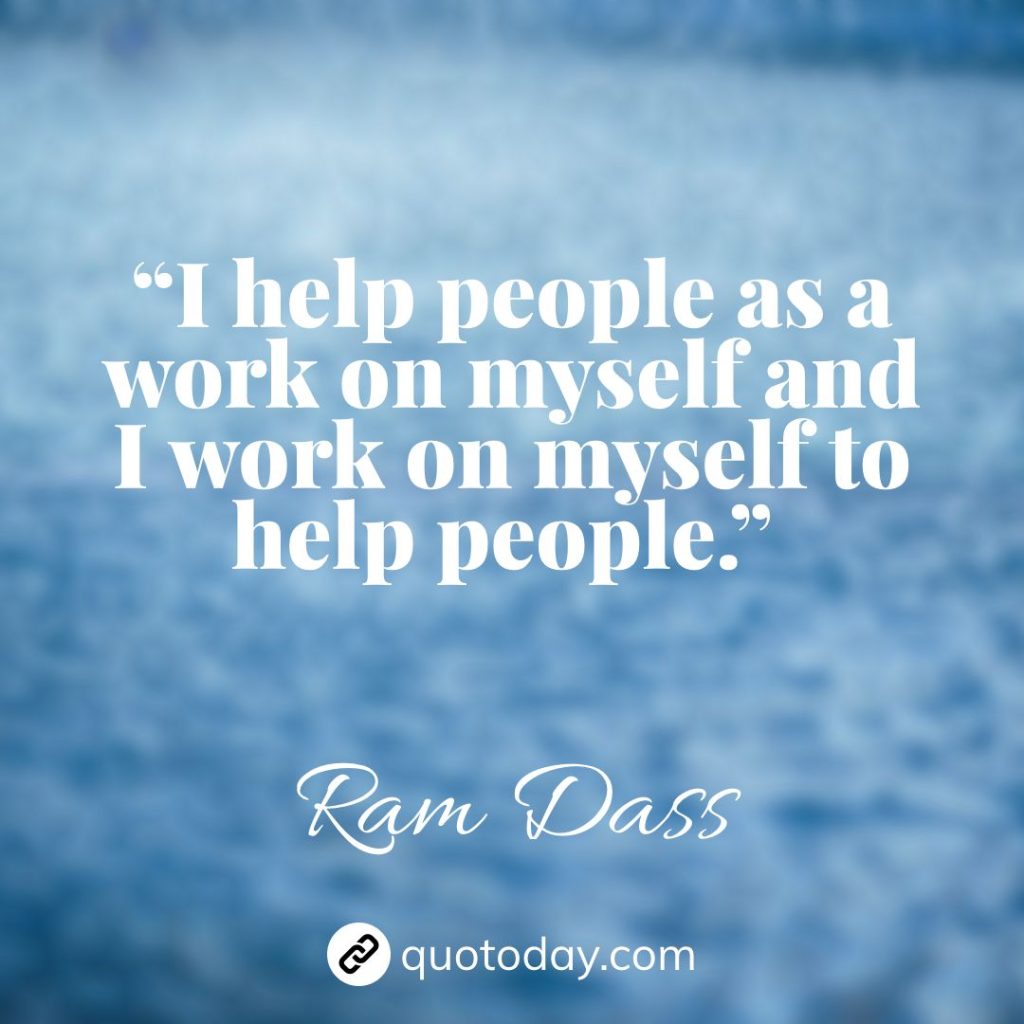 29. “I help people as a work on myself and I work on myself to help people.” – Ram Dass