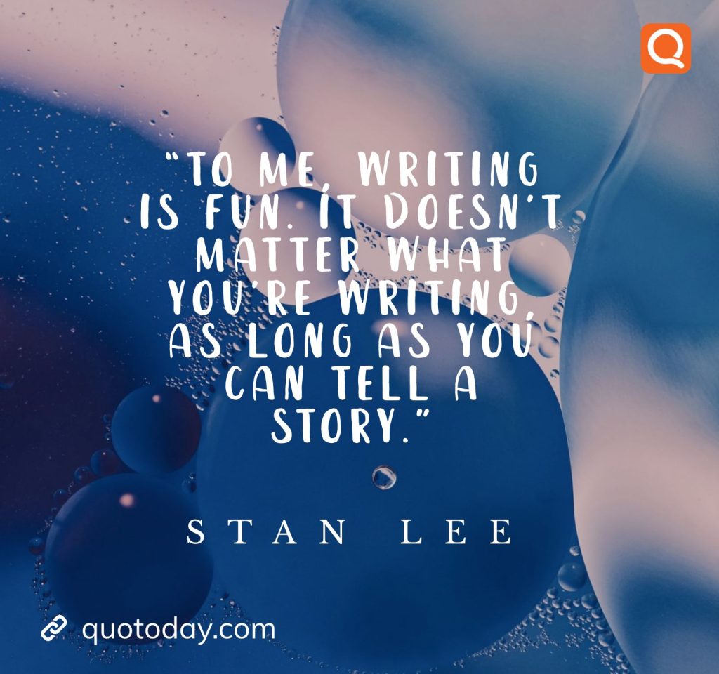 “To me, writing is fun. It doesn’t matter what you’re writing, as long as you can tell a story.” – Stan Lee