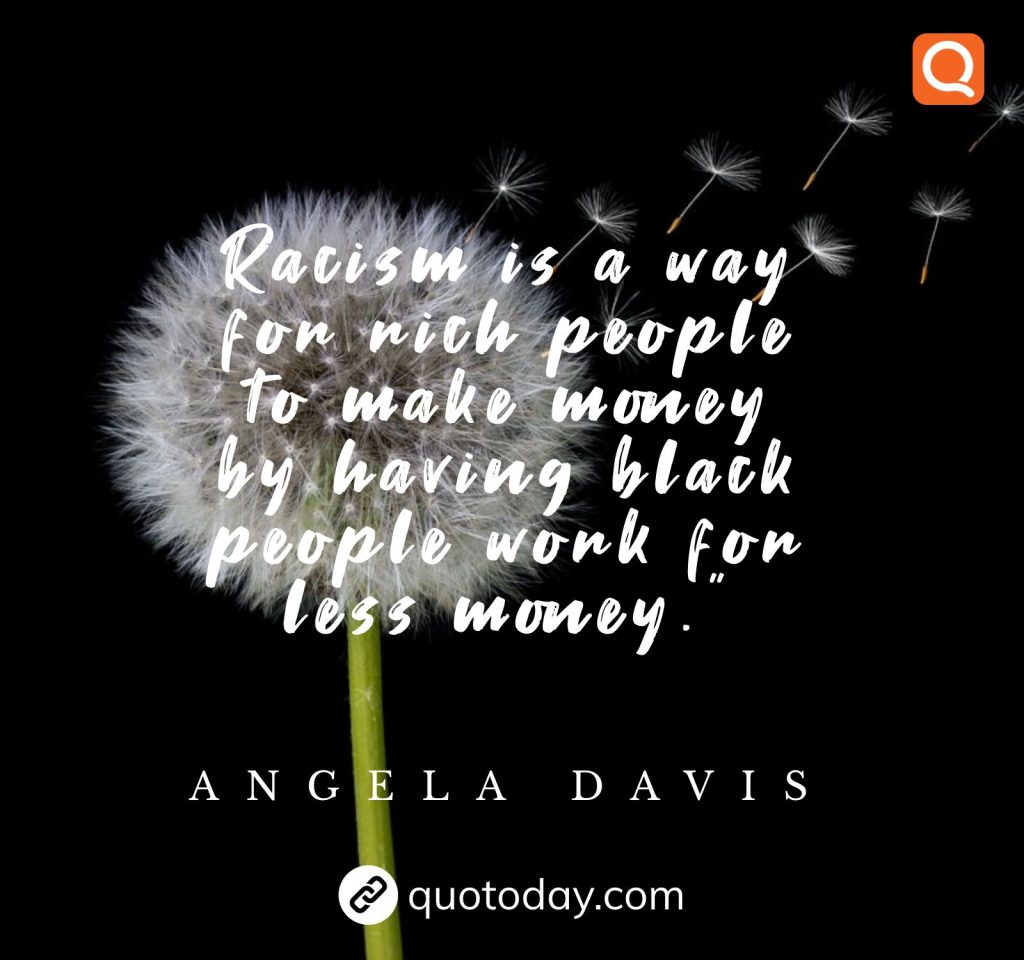 “Racism is a way for rich people to make money by having black people work for less money.”- Angela Davis