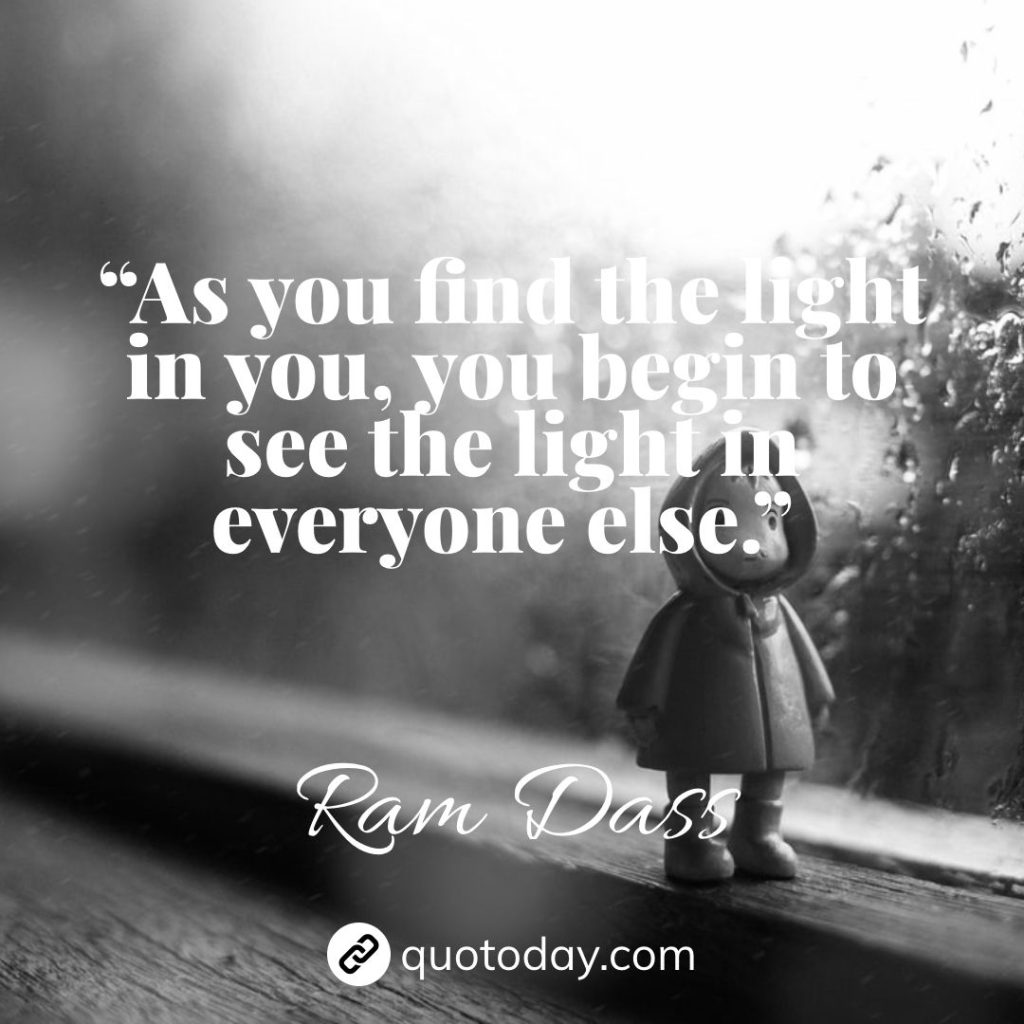 30. “As you find the light in you, you begin to see the light in everyone else.” – Ram Dass