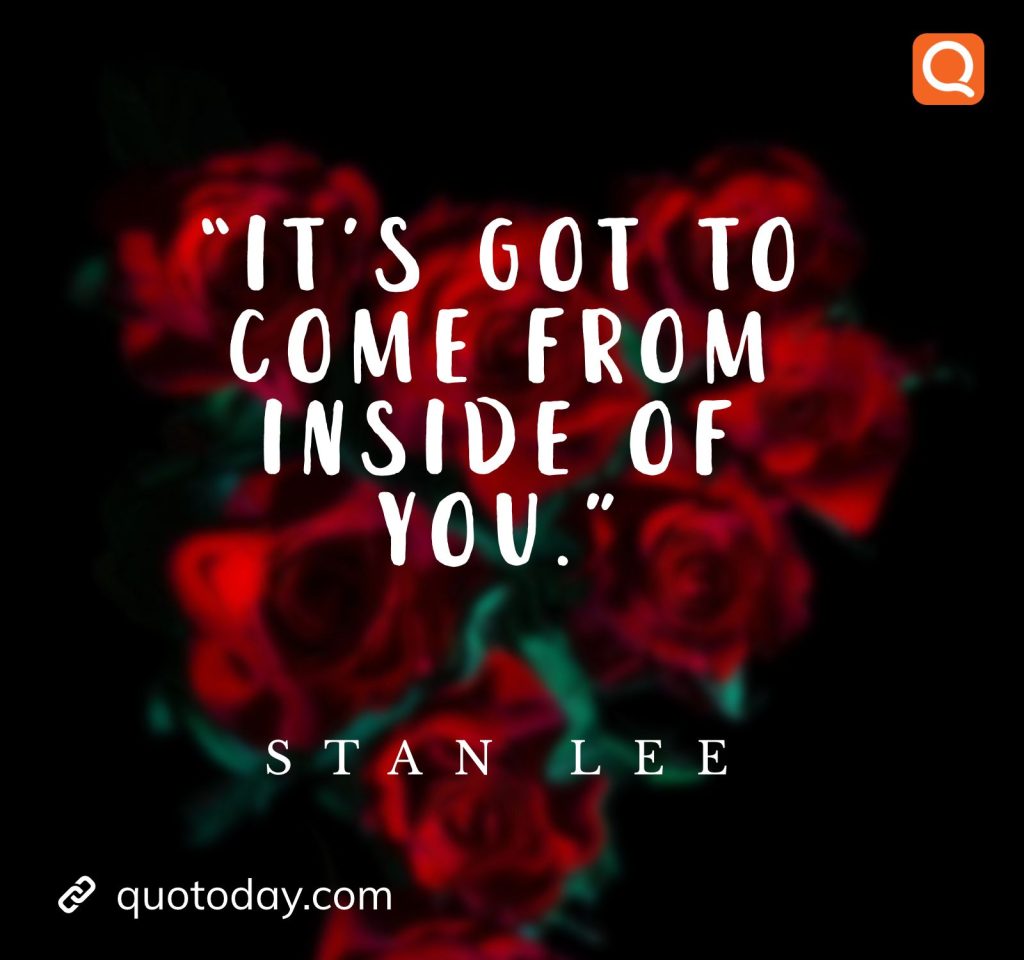 “It’s got to come from inside of you.” – Stan Lee quote