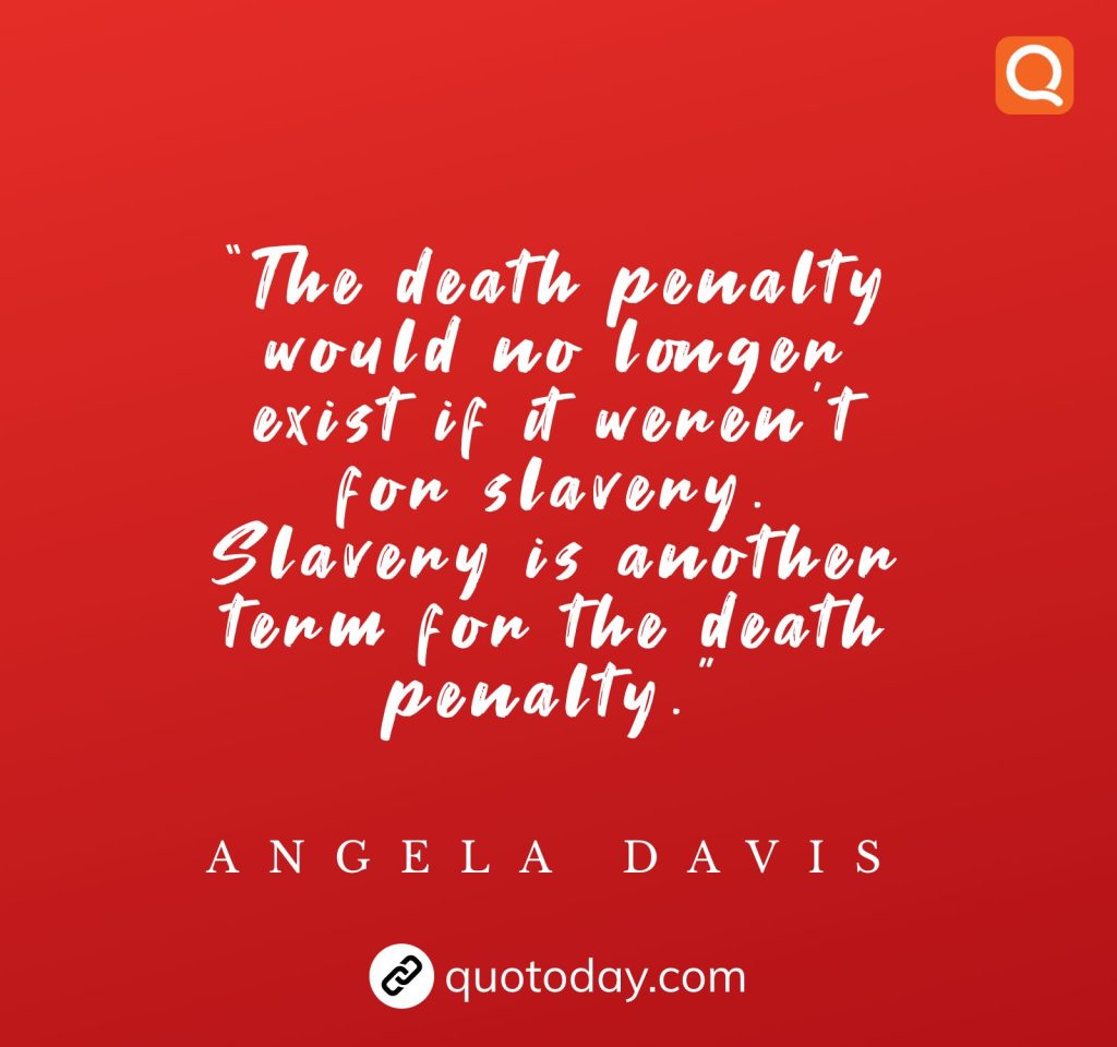 “The death penalty would no longer exist if it weren’t for slavery. Slavery is another term for the death penalty.” - Angela Davis