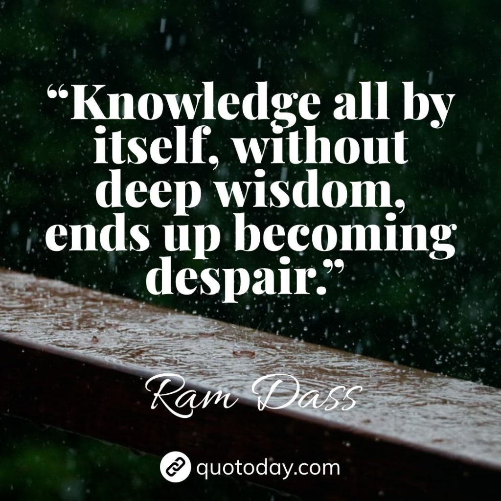 4. “Knowledge all by itself, without deep wisdom, ends up becoming despair.” – Ram Dass quotes