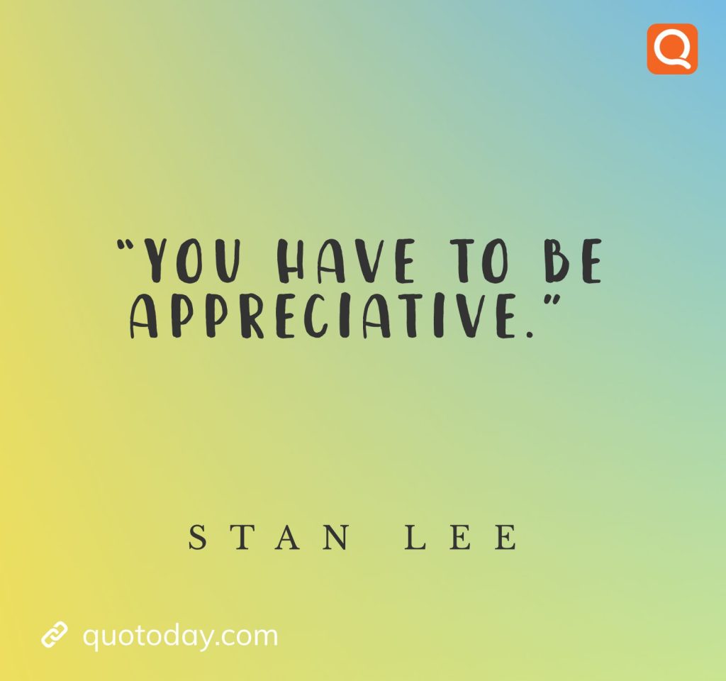 "You have to be appreciative.” – Stan Lee quote