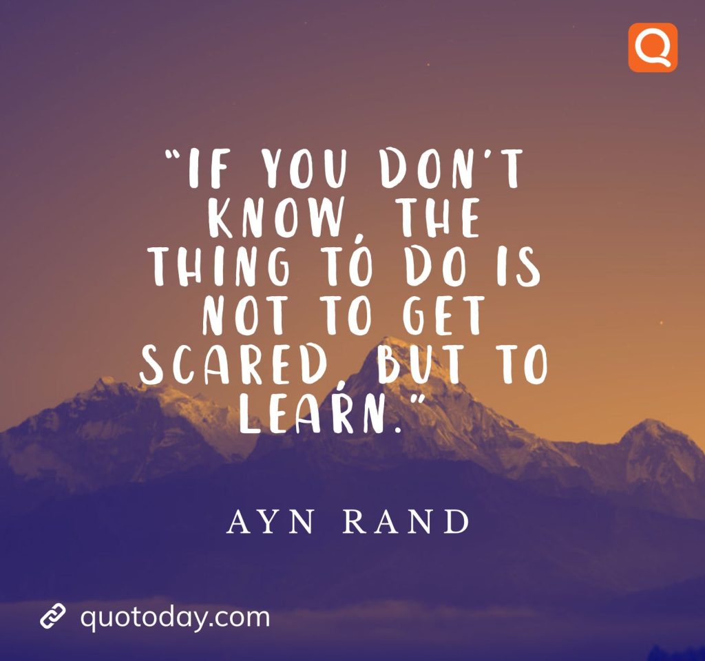 5. “If you don’t know, the thing to do is not to get scared, but to learn.” – Ayn Rand