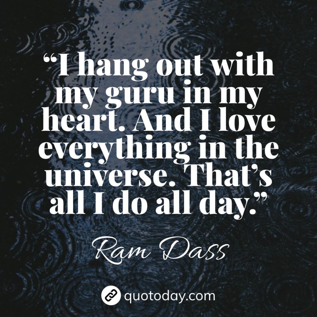 5. “I hang out with my guru in my heart. And I love everything in the universe. That’s all I do all day.”– Ram Dass quotes