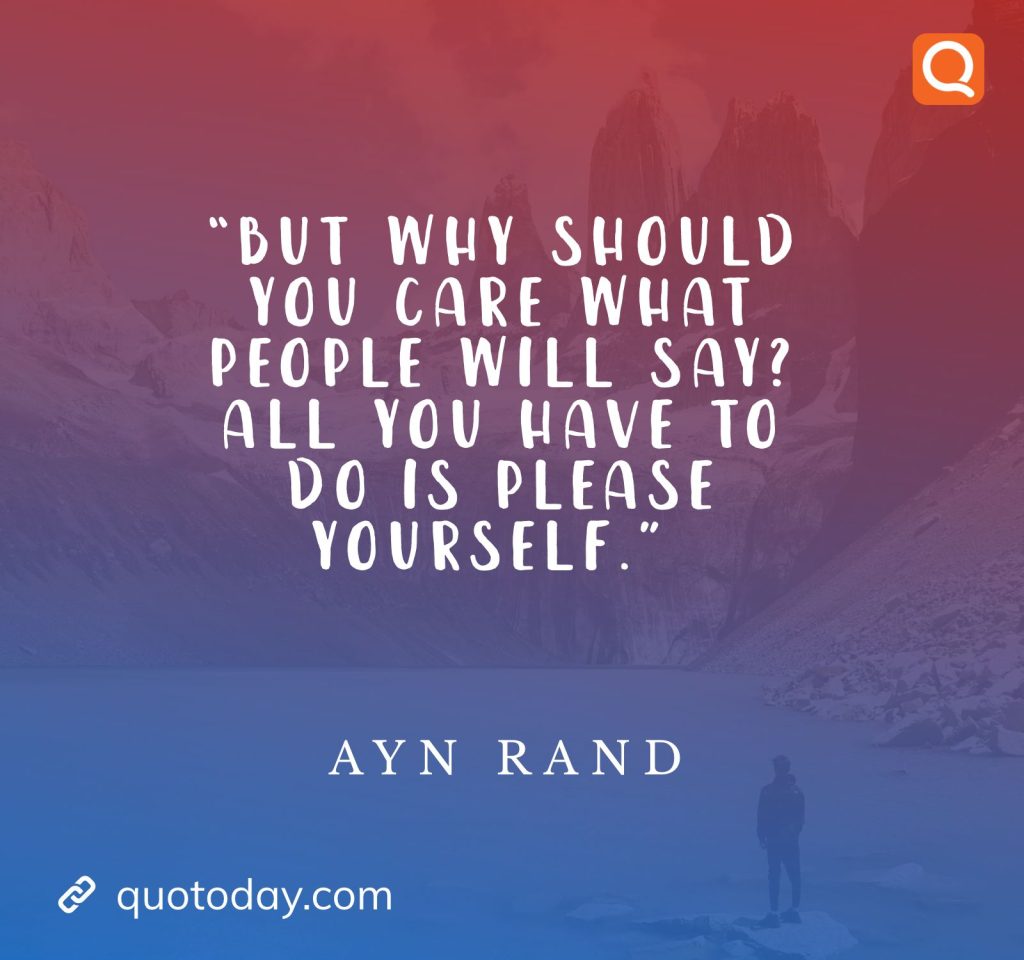 6. “But why should you care what people will say? All you have to do is please yourself.” – Ayn Rand