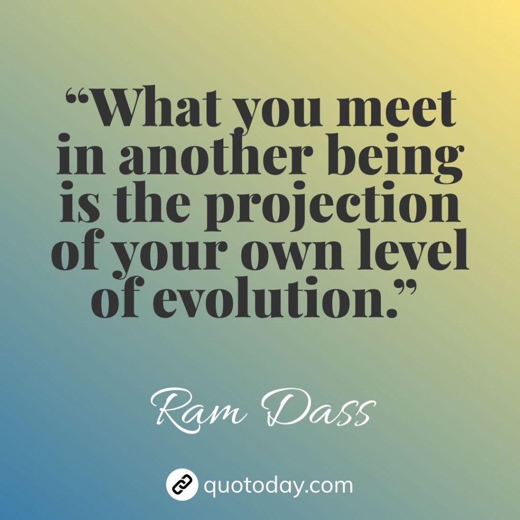 6. “What you meet in another being is the projection of your own level of evolution.” – Ram Dass