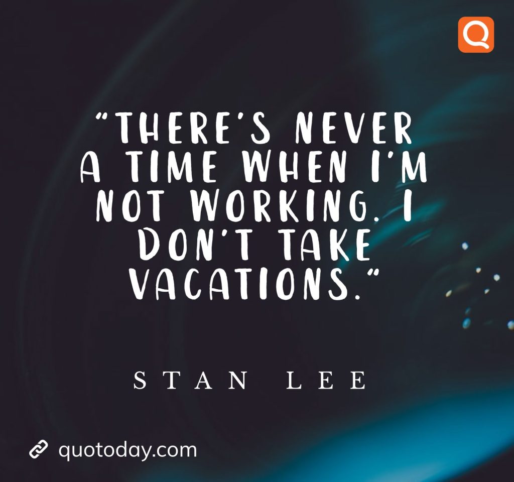 "There’s never a time when I’m not working. I don’t take vacations." – Stan Lee