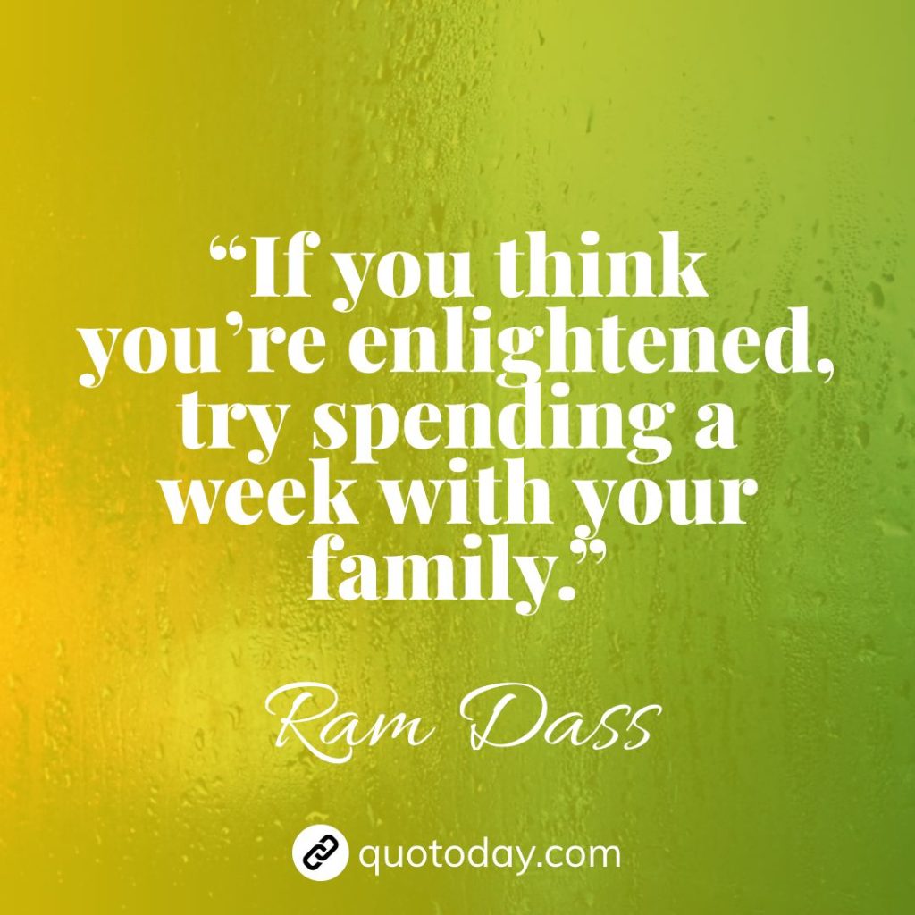 7. “If you think you’re enlightened, try spending a week with your family.” – Ram Dass quotes