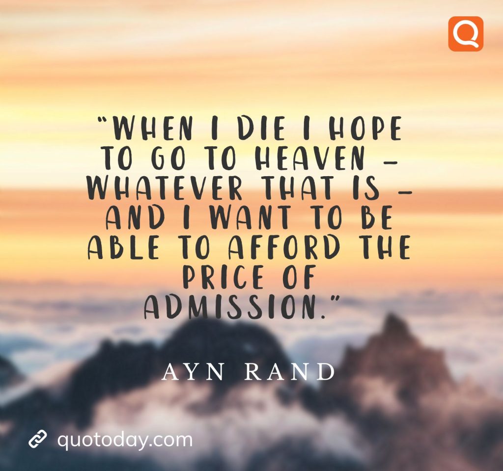 8. “When I die I hope to go to heaven ― whatever that is ― and I want to be able to afford the price of admission.” – Ayn Rand