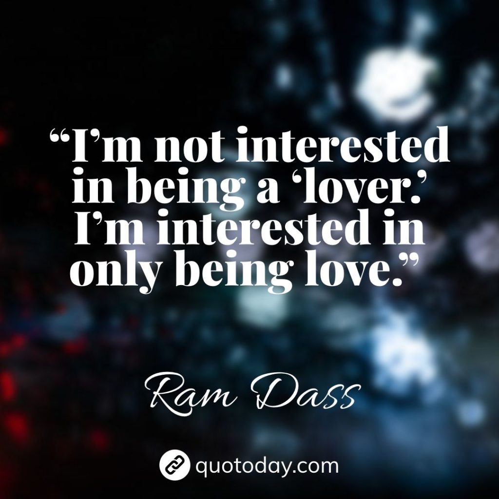 8. “I’m not interested in being a ‘lover.’ I’m interested in only being love.” – Ram Dass