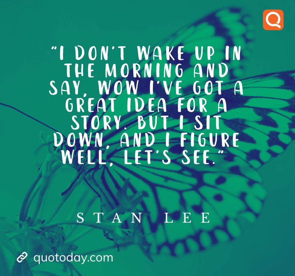 "I don’t wake up in the morning and say, wow I’ve got a great idea for a story. But I sit down, and I figure well, let’s see." – Stan Lee