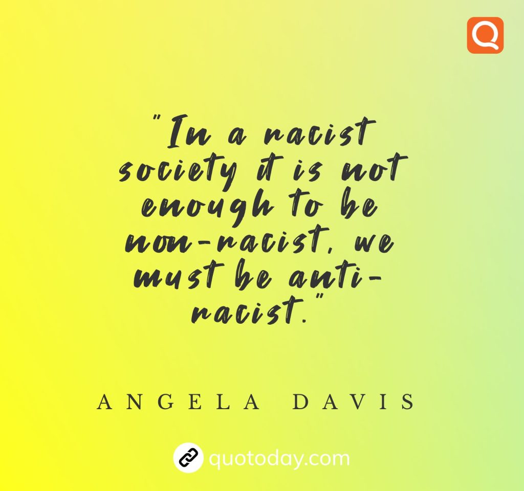 “In a racist society it is not enough to be non-racist, we must be anti-racist.” – Angela Davis