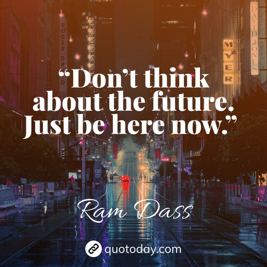 9. “Don’t think about the future. Just be here now.” – Ram Dass quotes