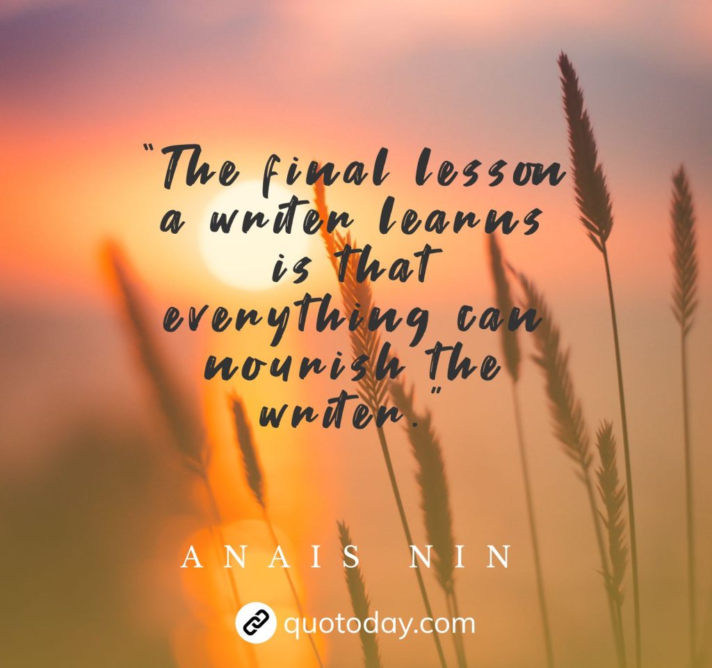 “The final lesson a writer learns is that everything can nourish the writer.” – Anais Nin