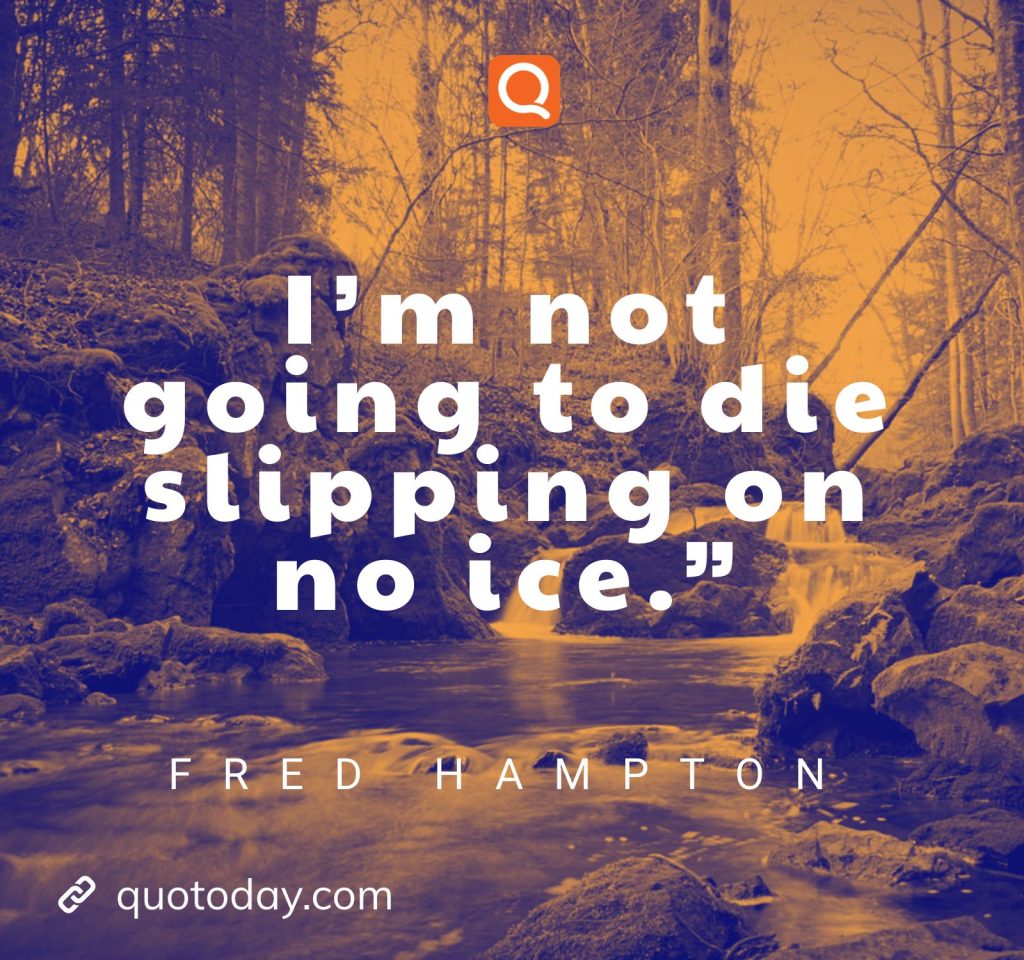 I’m not going to die slipping on no ice.” – Fred Hampton

